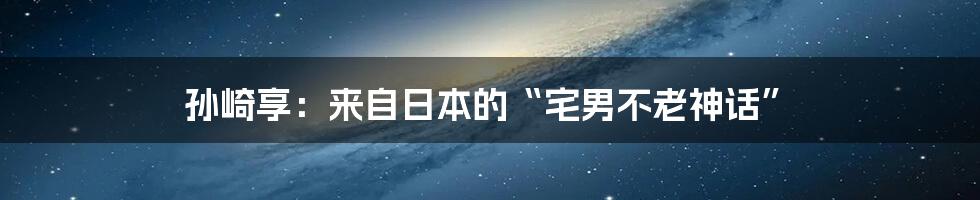 孙崎享：来自日本的“宅男不老神话”