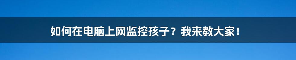 如何在电脑上网监控孩子?我来教大家!