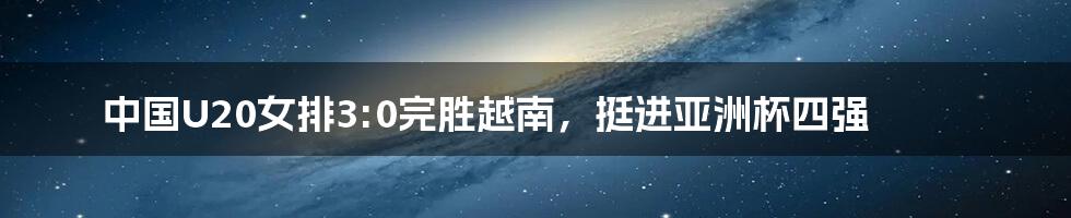 中国U20女排3:0完胜越南,挺进亚洲杯四强