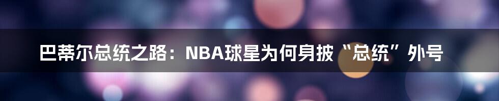 巴蒂尔总统之路：NBA球星为何身披“总统”外号