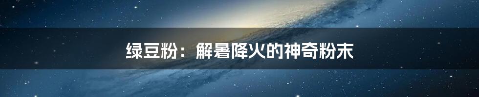 绿豆粉：解暑降火的神奇粉末