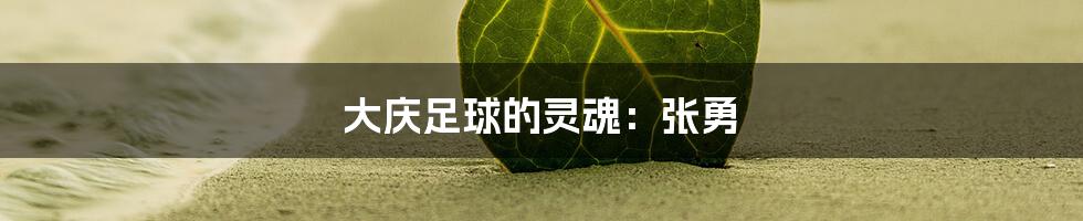 大庆足球的灵魂:张勇