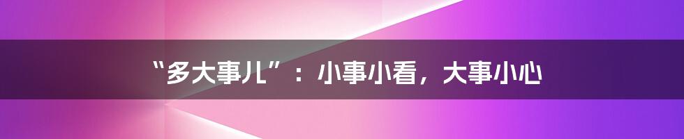 “多大事儿”：小事小看，大事小心
