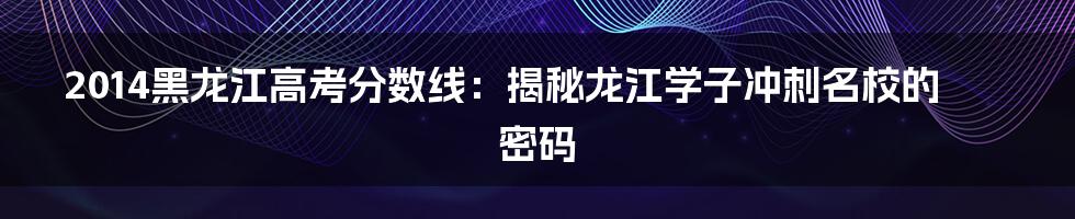 2014黑龙江高考分数线：揭秘龙江学子冲刺名校的密码