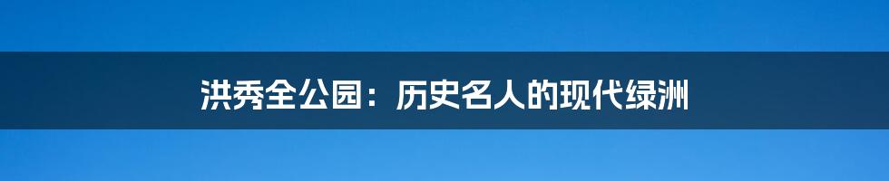 洪秀全公园:历史名人的现代绿洲