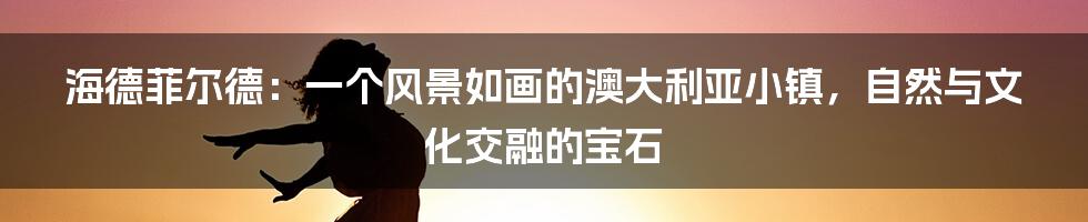 海德菲尔德:一个风景如画的澳大利亚小镇,自然与文化交融的宝石