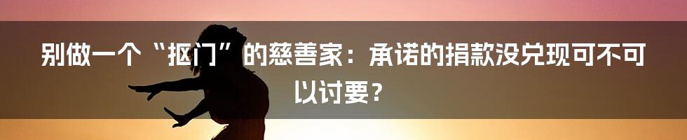 别做一个“抠门”的慈善家:承诺的捐款没兑现可不可以讨要?