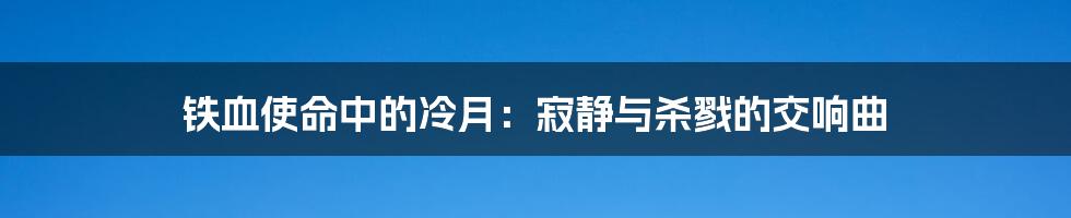 铁血使命中的冷月:寂静与杀戮的交响曲