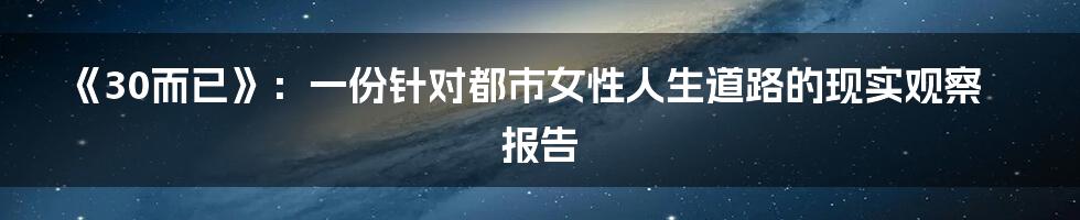 《30而已》:一份针对都市女性人生道路的现实观察报告