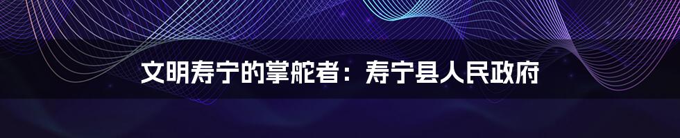 文明寿宁的掌舵者:寿宁县人民政府
