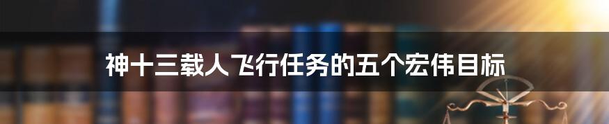 神十三载人飞行任务的五个宏伟目标
