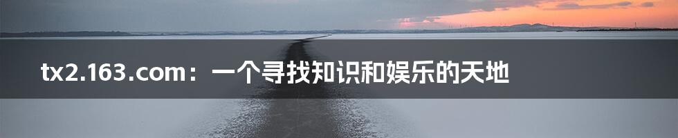 tx2.163.com:一个寻找知识和娱乐的天地