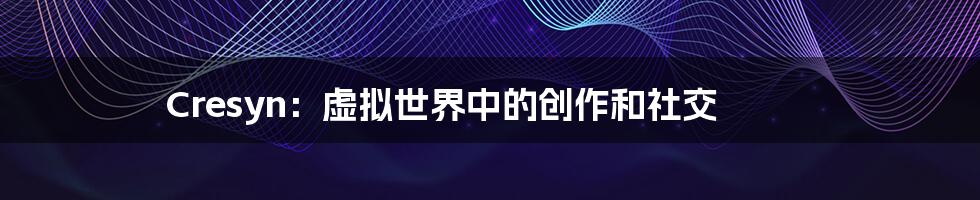 Cresyn:虚拟世界中的创作和社交