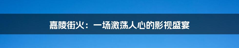 嘉陵街火：一场激荡人心的影视盛宴