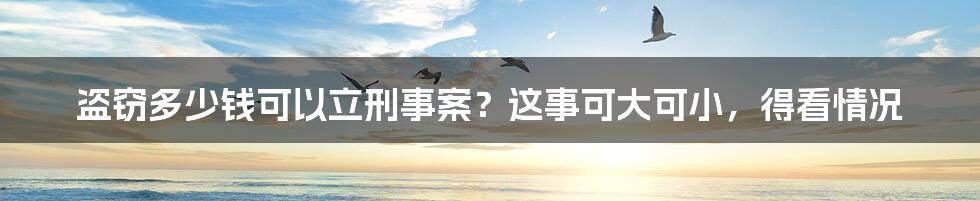 盗窃多少钱可以立刑事案？这事可大可小，得看情况