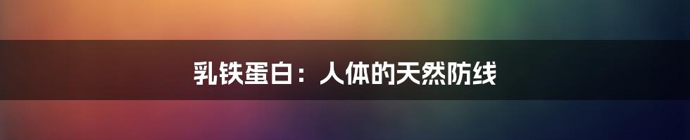乳铁蛋白:人体的天然防线