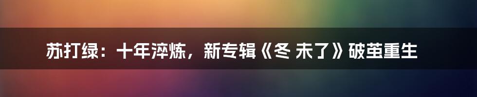苏打绿：十年淬炼，新专辑《冬 未了》破茧重生