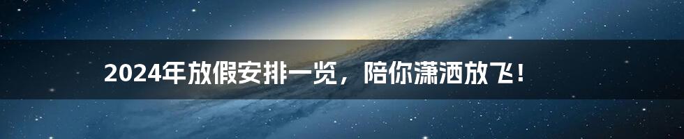 2024年放假安排一览,陪你潇洒放飞!