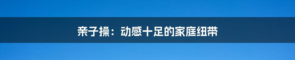 亲子操:动感十足的家庭纽带