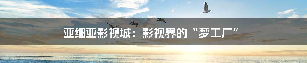 亚细亚影视城：影视界的“梦工厂”