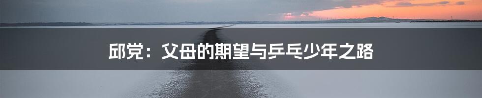 邱党:父母的期望与乒乓少年之路