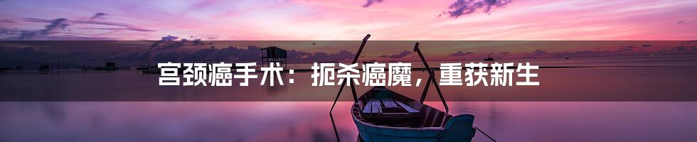 宫颈癌手术:扼杀癌魔,重获新生
