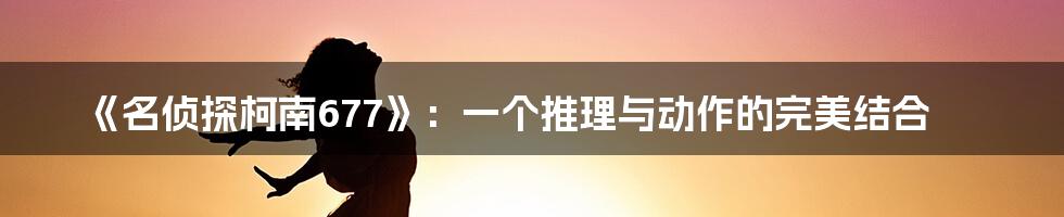 《名侦探柯南677》:一个推理与动作的完美结合