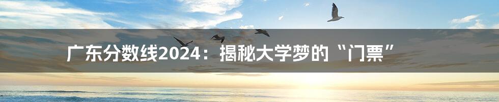 广东分数线2024:揭秘大学梦的“门票”