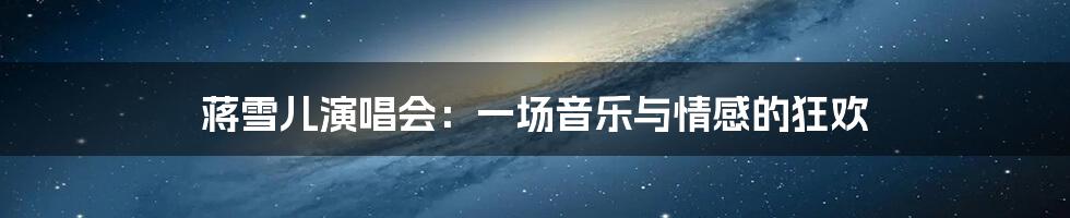 蒋雪儿演唱会:一场音乐与情感的狂欢