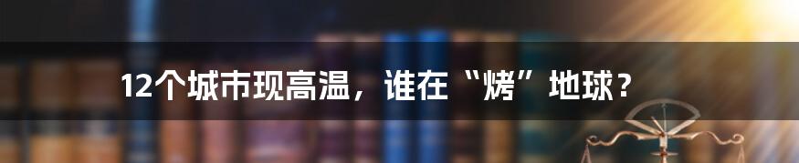 12个城市现高温，谁在“烤”地球？