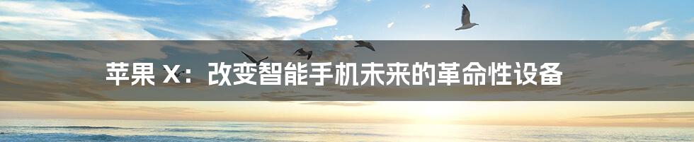 苹果 X:改变智能手机未来的革命性设备