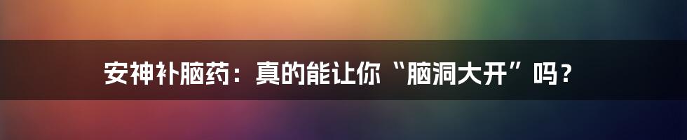 安神补脑药:真的能让你“脑洞大开”吗?