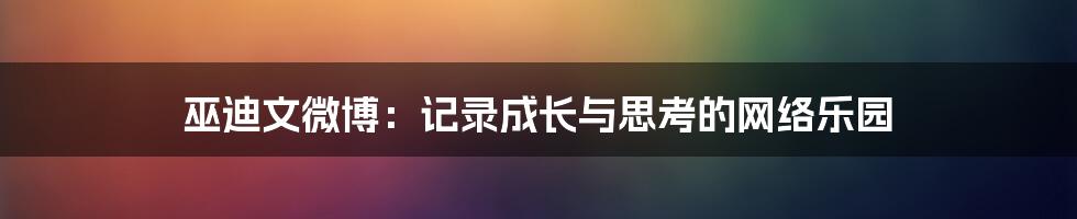巫迪文微博:记录成长与思考的网络乐园