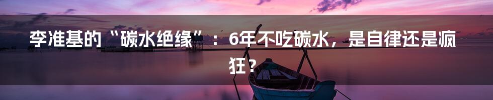李准基的“碳水绝缘”：6年不吃碳水，是自律还是疯狂？
