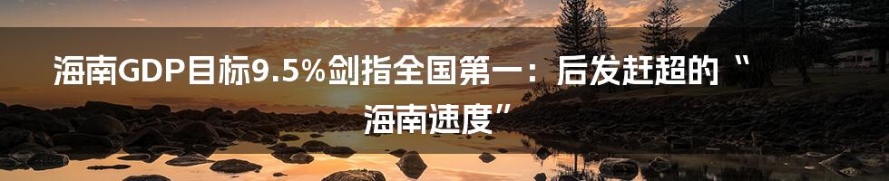 海南GDP目标9.5%剑指全国第一:后发赶超的“海南速度”