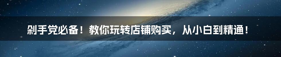 剁手党必备！教你玩转店铺购买，从小白到精通！