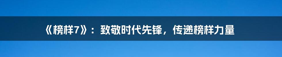 《榜样7》:致敬时代先锋,传递榜样力量