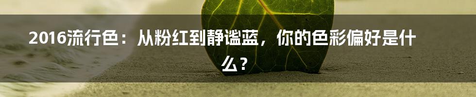 2016流行色:从粉红到静谧蓝,你的色彩偏好是什么?
