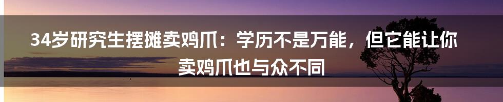 34岁研究生摆摊卖鸡爪:学历不是万能,但它能让你卖鸡爪也与众不同