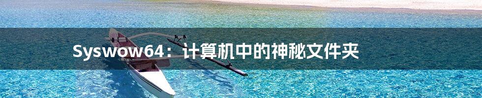 Syswow64:计算机中的神秘文件夹