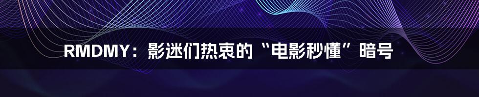 RMDMY:影迷们热衷的“电影秒懂”暗号