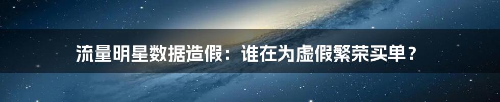 流量明星数据造假：谁在为虚假繁荣买单？