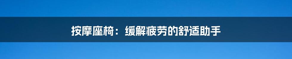 按摩座椅:缓解疲劳的舒适助手