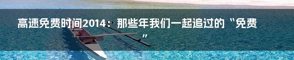 高速免费时间2014：那些年我们一起追过的“免费”