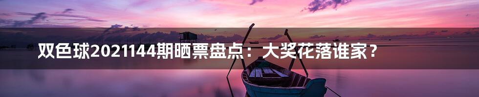 双色球2021144期晒票盘点:大奖花落谁家?