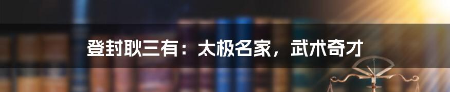 登封耿三有:太极名家,武术奇才