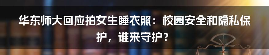 华东师大回应拍女生睡衣照:校园安全和隐私保护,谁来守护?