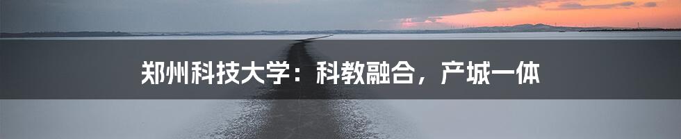 郑州科技大学:科教融合,产城一体