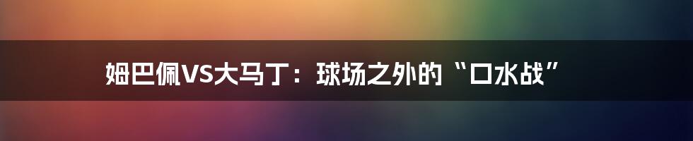 姆巴佩VS大马丁：球场之外的“口水战”
