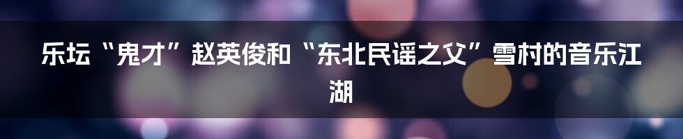 乐坛“鬼才”赵英俊和“东北民谣之父”雪村的音乐江湖